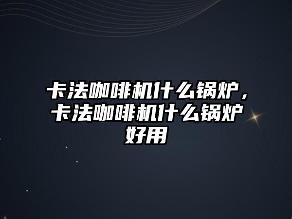 卡法咖啡機(jī)什么鍋爐，卡法咖啡機(jī)什么鍋爐好用