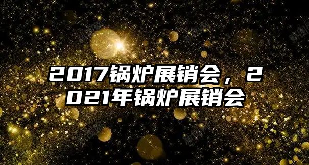 2017鍋爐展銷會(huì)，2021年鍋爐展銷會(huì)