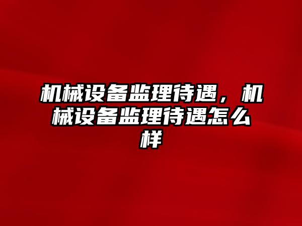 機械設備監(jiān)理待遇，機械設備監(jiān)理待遇怎么樣