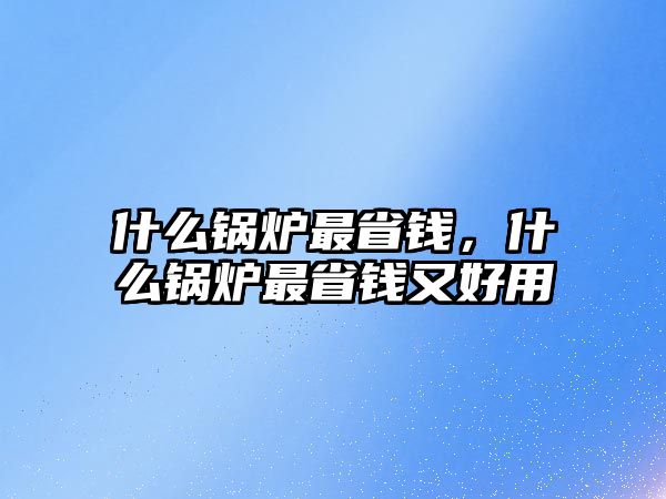 什么鍋爐最省錢，什么鍋爐最省錢又好用