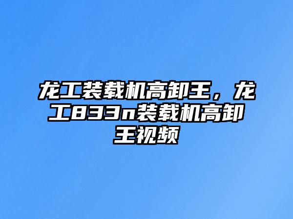 龍工裝載機高卸王，龍工833n裝載機高卸王視頻