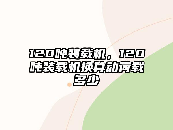 120噸裝載機(jī)，120噸裝載機(jī)換算動荷載多少