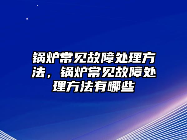 鍋爐常見故障處理方法，鍋爐常見故障處理方法有哪些