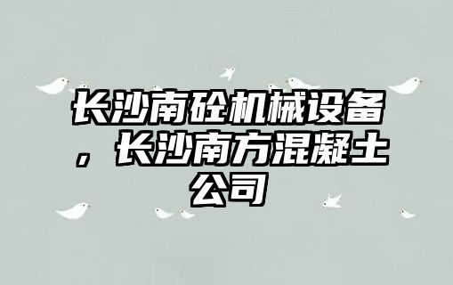 長沙南砼機械設(shè)備，長沙南方混凝土公司