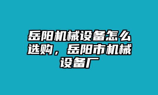 岳陽機械設(shè)備怎么選購，岳陽市機械設(shè)備廠