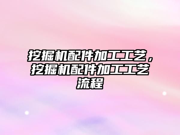 挖掘機配件加工工藝，挖掘機配件加工工藝流程