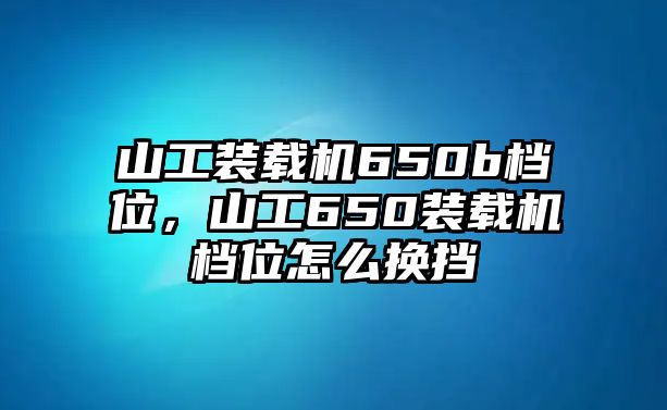 山工裝載機(jī)650b檔位，山工650裝載機(jī)檔位怎么換擋