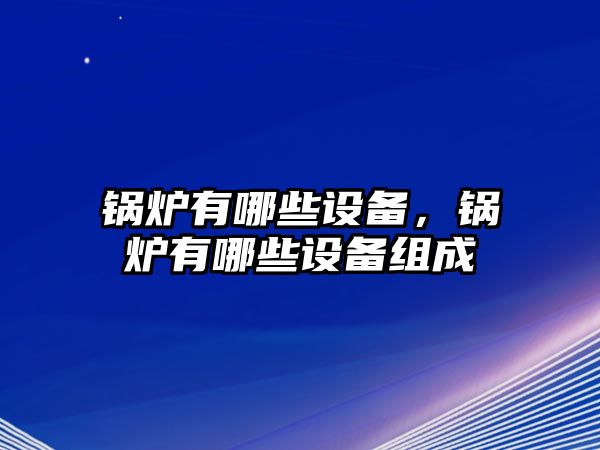 鍋爐有哪些設(shè)備，鍋爐有哪些設(shè)備組成