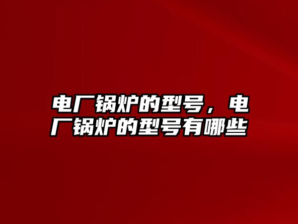 電廠鍋爐的型號，電廠鍋爐的型號有哪些