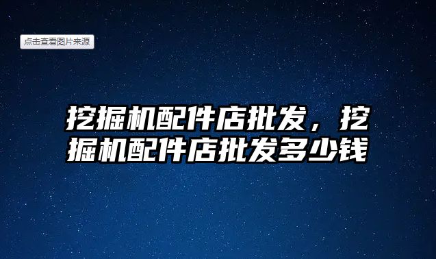 挖掘機配件店批發(fā)，挖掘機配件店批發(fā)多少錢