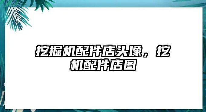 挖掘機配件店頭像，挖機配件店圖