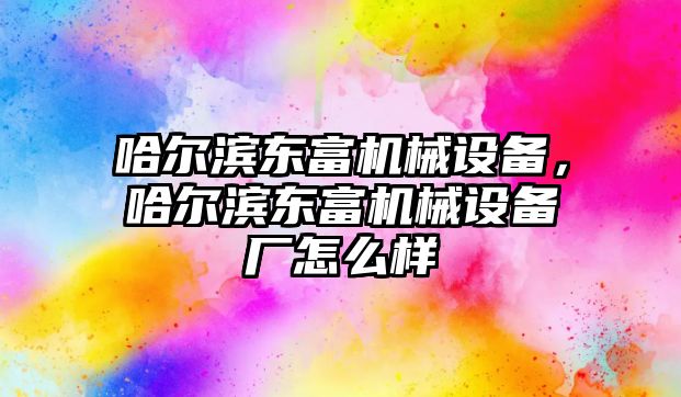 哈爾濱東富機(jī)械設(shè)備，哈爾濱東富機(jī)械設(shè)備廠怎么樣