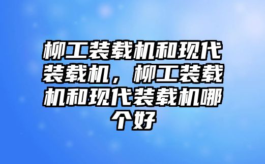 柳工裝載機(jī)和現(xiàn)代裝載機(jī)，柳工裝載機(jī)和現(xiàn)代裝載機(jī)哪個(gè)好