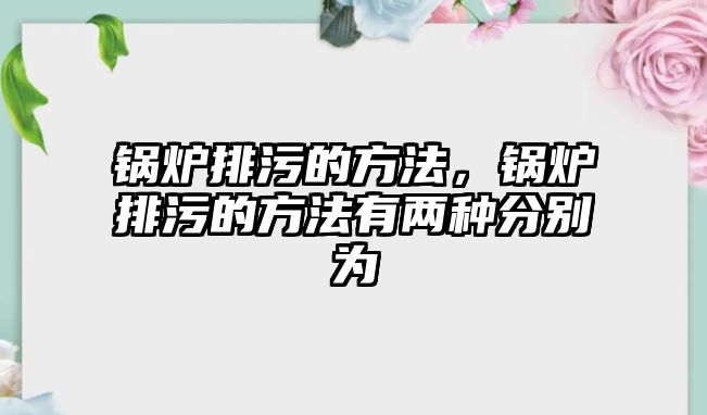 鍋爐排污的方法，鍋爐排污的方法有兩種分別為