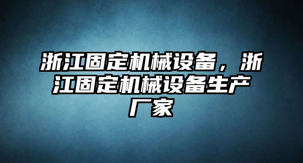 浙江固定機械設備，浙江固定機械設備生產(chǎn)廠家