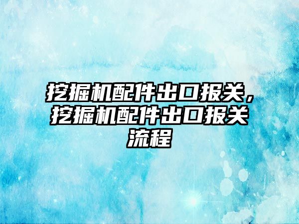 挖掘機配件出口報關，挖掘機配件出口報關流程