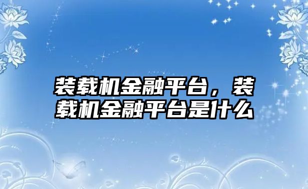 裝載機(jī)金融平臺，裝載機(jī)金融平臺是什么