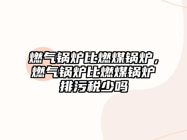 燃?xì)忮仩t比燃煤鍋爐，燃?xì)忮仩t比燃煤鍋爐排污稅少嗎