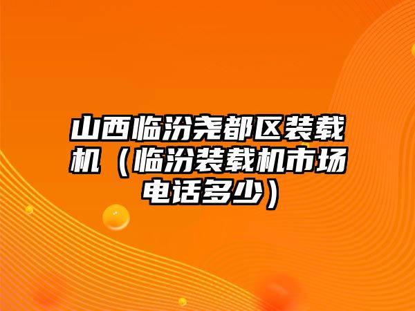 山西臨汾堯都區(qū)裝載機(jī)（臨汾裝載機(jī)市場電話多少）