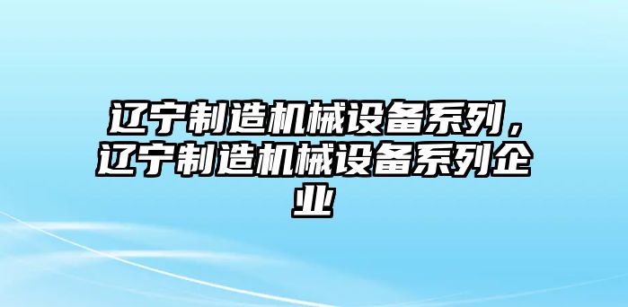 遼寧制造機械設備系列，遼寧制造機械設備系列企業(yè)