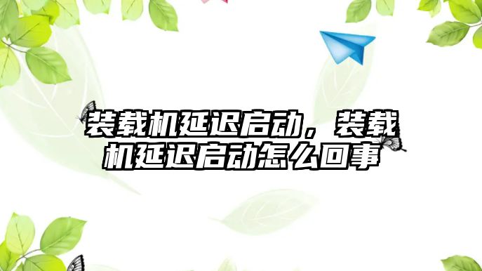 裝載機延遲啟動，裝載機延遲啟動怎么回事