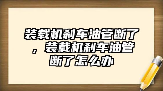 裝載機剎車油管斷了，裝載機剎車油管斷了怎么辦