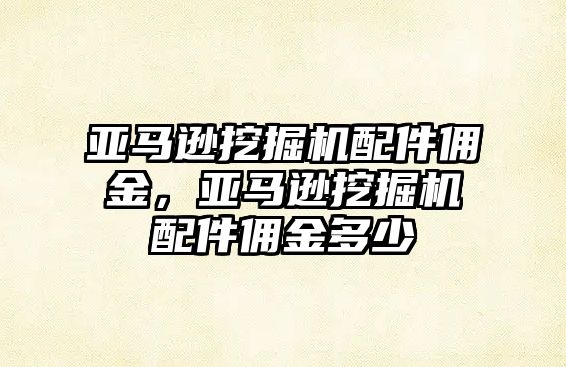 亞馬遜挖掘機(jī)配件傭金，亞馬遜挖掘機(jī)配件傭金多少