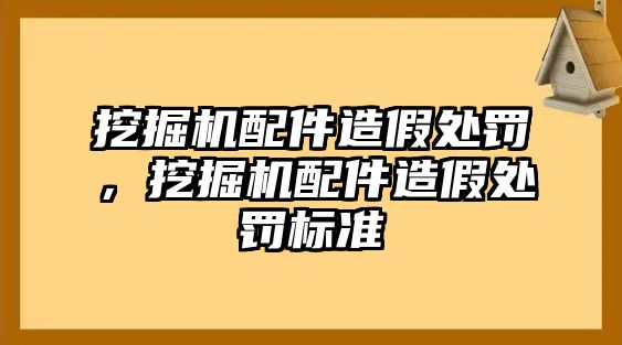 挖掘機(jī)配件造假處罰，挖掘機(jī)配件造假處罰標(biāo)準(zhǔn)