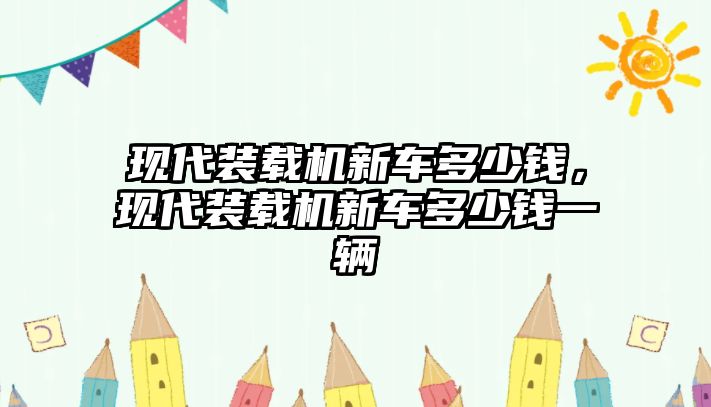 現(xiàn)代裝載機新車多少錢，現(xiàn)代裝載機新車多少錢一輛