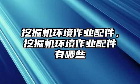 挖掘機(jī)環(huán)境作業(yè)配件，挖掘機(jī)環(huán)境作業(yè)配件有哪些