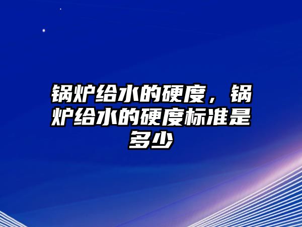 鍋爐給水的硬度，鍋爐給水的硬度標(biāo)準(zhǔn)是多少