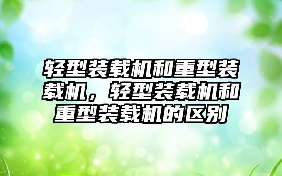 輕型裝載機和重型裝載機，輕型裝載機和重型裝載機的區(qū)別