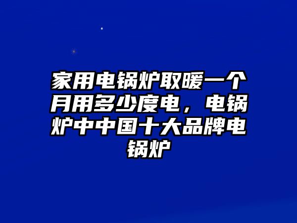 家用電鍋爐取暖一個(gè)月用多少度電，電鍋爐中中國(guó)十大品牌電鍋爐