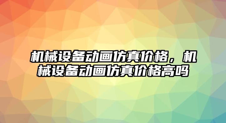 機(jī)械設(shè)備動(dòng)畫(huà)仿真價(jià)格，機(jī)械設(shè)備動(dòng)畫(huà)仿真價(jià)格高嗎