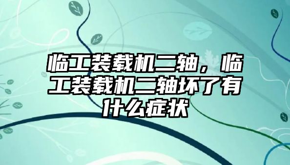 臨工裝載機二軸，臨工裝載機二軸壞了有什么癥狀