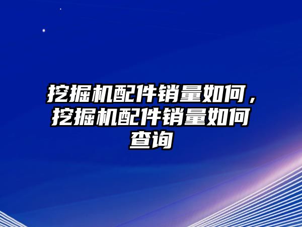 挖掘機配件銷量如何，挖掘機配件銷量如何查詢