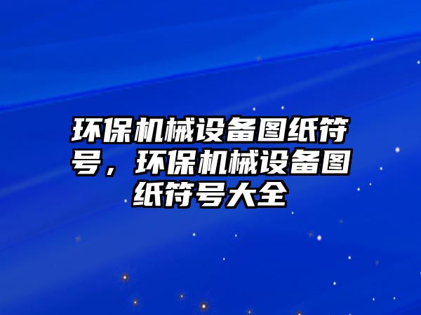 環(huán)保機械設備圖紙符號，環(huán)保機械設備圖紙符號大全