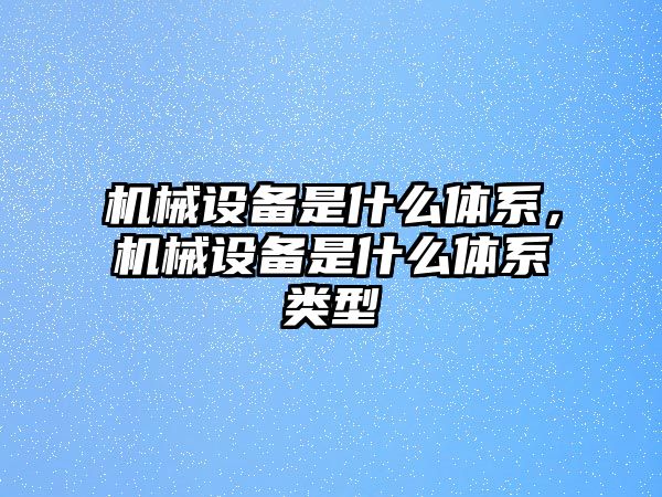 機械設(shè)備是什么體系，機械設(shè)備是什么體系類型