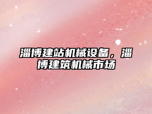 淄博建站機械設(shè)備，淄博建筑機械市場