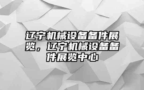 遼寧機械設備備件展覽，遼寧機械設備備件展覽中心