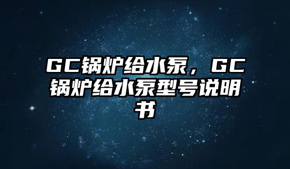 GC鍋爐給水泵，GC鍋爐給水泵型號說明書