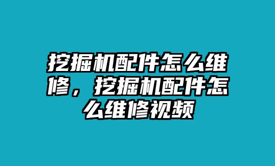 挖掘機(jī)配件怎么維修，挖掘機(jī)配件怎么維修視頻