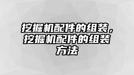 挖掘機配件的組裝，挖掘機配件的組裝方法