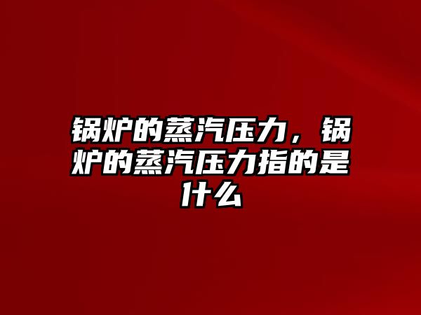 鍋爐的蒸汽壓力，鍋爐的蒸汽壓力指的是什么