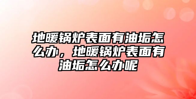 地暖鍋爐表面有油垢怎么辦，地暖鍋爐表面有油垢怎么辦呢