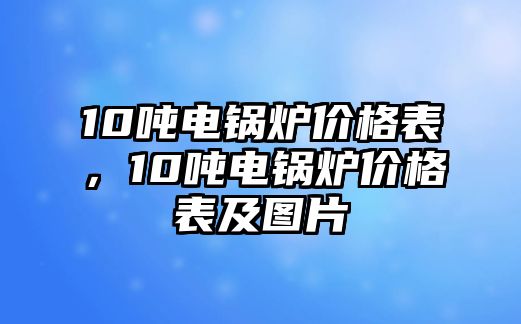 10噸電鍋爐價(jià)格表，10噸電鍋爐價(jià)格表及圖片