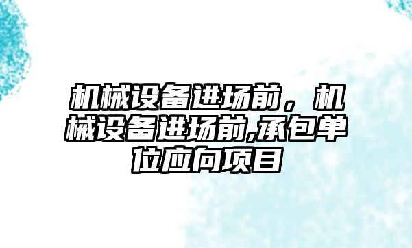 機械設(shè)備進場前，機械設(shè)備進場前,承包單位應(yīng)向項目