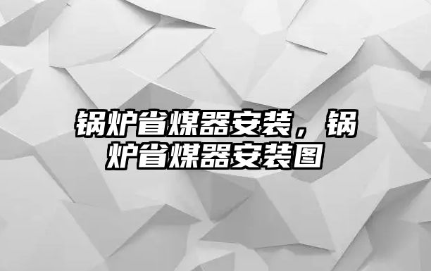 鍋爐省煤器安裝，鍋爐省煤器安裝圖