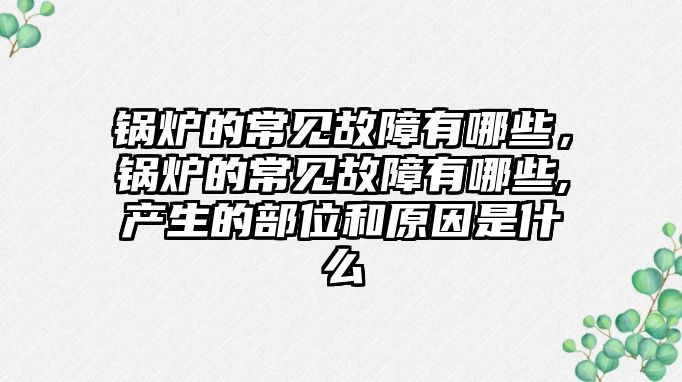 鍋爐的常見故障有哪些，鍋爐的常見故障有哪些,產(chǎn)生的部位和原因是什么