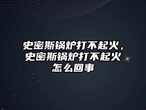 史密斯鍋爐打不起火，史密斯鍋爐打不起火怎么回事